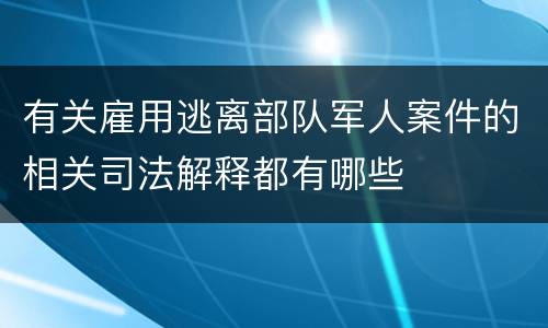 有关雇用逃离部队军人案件的相关司法解释都有哪些
