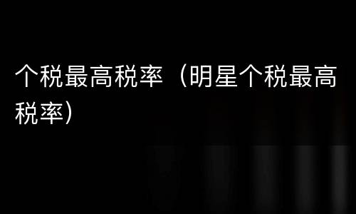 个税最高税率（明星个税最高税率）