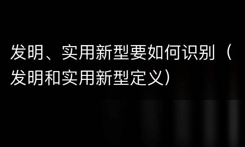 发明、实用新型要如何识别（发明和实用新型定义）