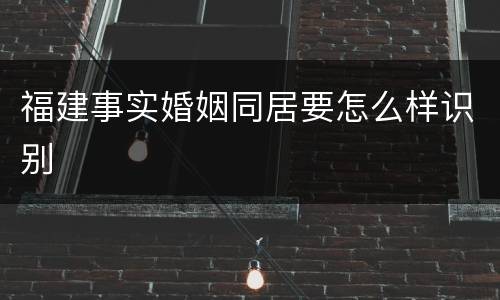 福建事实婚姻同居要怎么样识别