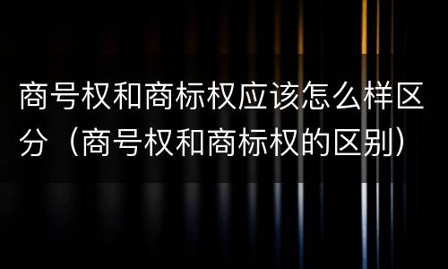 商号权和商标权应该怎么样区分（商号权和商标权的区别）