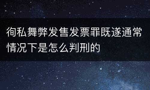 徇私舞弊发售发票罪既遂通常情况下是怎么判刑的
