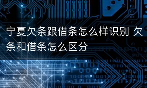 宁夏欠条跟借条怎么样识别 欠条和借条怎么区分