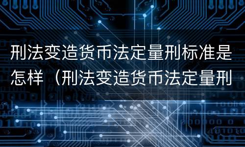 刑法变造货币法定量刑标准是怎样（刑法变造货币法定量刑标准是怎样实施的）