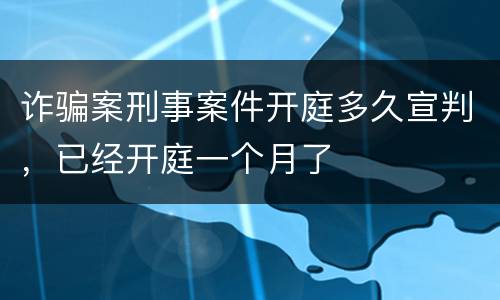 诈骗案刑事案件开庭多久宣判，已经开庭一个月了
