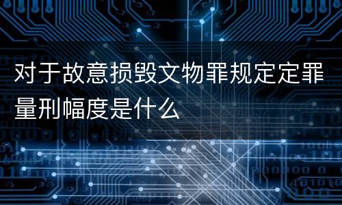 对于故意损毁文物罪规定定罪量刑幅度是什么