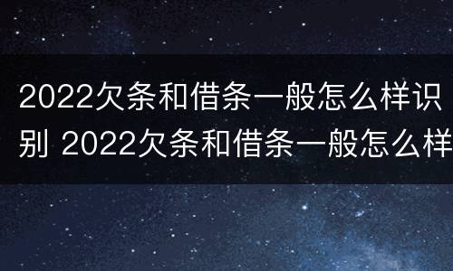 2022欠条和借条一般怎么样识别 2022欠条和借条一般怎么样识别呢