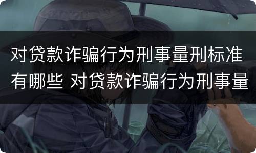 对贷款诈骗行为刑事量刑标准有哪些 对贷款诈骗行为刑事量刑标准有哪些问题