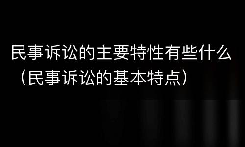 民事诉讼的主要特性有些什么（民事诉讼的基本特点）