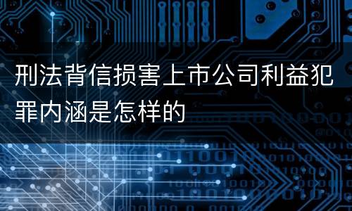 刑法背信损害上市公司利益犯罪内涵是怎样的