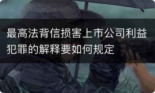 最高法背信损害上市公司利益犯罪的解释要如何规定