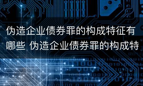 伪造企业债券罪的构成特征有哪些 伪造企业债券罪的构成特征有哪些要件