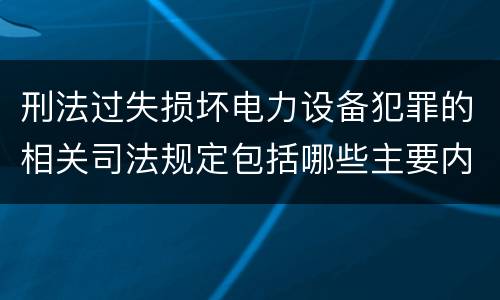 刑法过失损坏电力设备犯罪的相关司法规定包括哪些主要内容