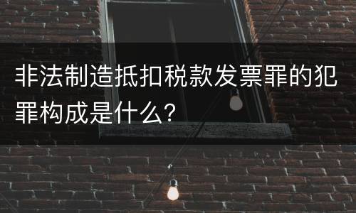 非法制造抵扣税款发票罪的犯罪构成是什么？