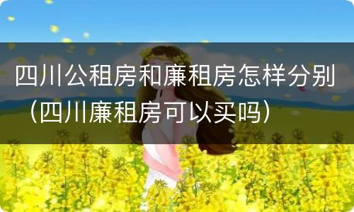 四川公租房和廉租房怎样分别（四川廉租房可以买吗）