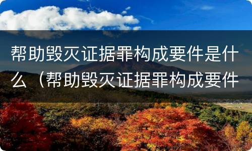帮助毁灭证据罪构成要件是什么（帮助毁灭证据罪构成要件是什么法律）