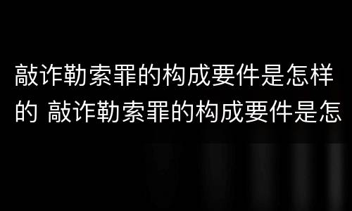 敲诈勒索罪的构成要件是怎样的 敲诈勒索罪的构成要件是怎样的呢