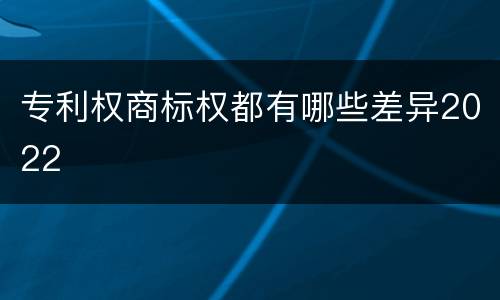 专利权商标权都有哪些差异2022