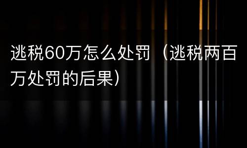 逃税60万怎么处罚（逃税两百万处罚的后果）