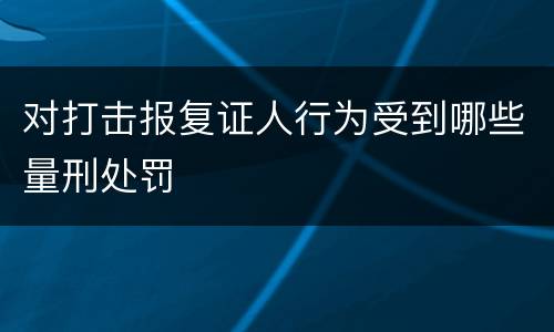 对打击报复证人行为受到哪些量刑处罚