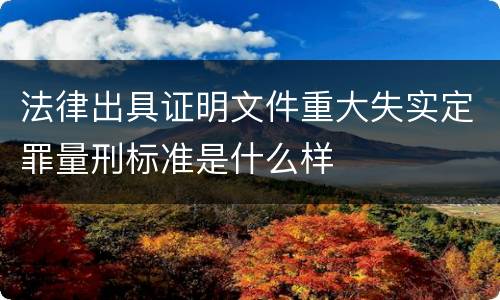法律出具证明文件重大失实定罪量刑标准是什么样
