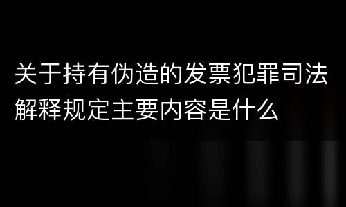 关于持有伪造的发票犯罪司法解释规定主要内容是什么