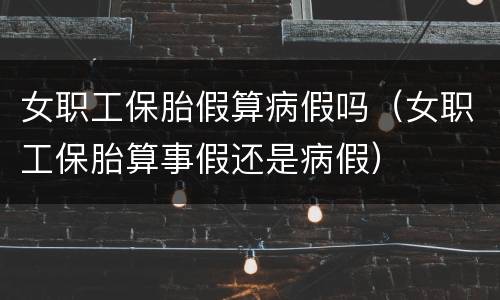 女职工保胎假算病假吗（女职工保胎算事假还是病假）