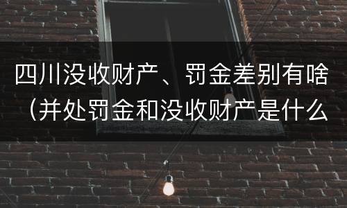 四川没收财产、罚金差别有啥（并处罚金和没收财产是什么意思）