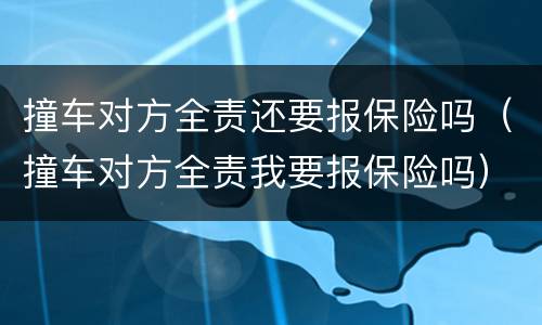 撞车对方全责还要报保险吗（撞车对方全责我要报保险吗）
