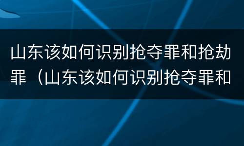 山东该如何识别抢夺罪和抢劫罪（山东该如何识别抢夺罪和抢劫罪的案件）