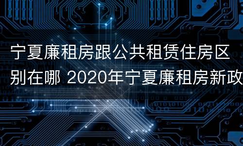 宁夏廉租房跟公共租赁住房区别在哪 2020年宁夏廉租房新政策