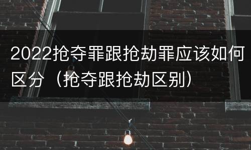 2022抢夺罪跟抢劫罪应该如何区分（抢夺跟抢劫区别）