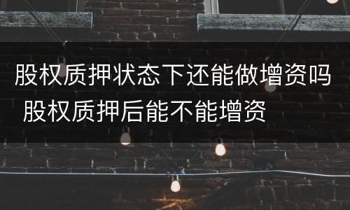 股权质押状态下还能做增资吗 股权质押后能不能增资