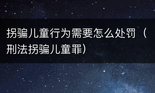 拐骗儿童行为需要怎么处罚（刑法拐骗儿童罪）