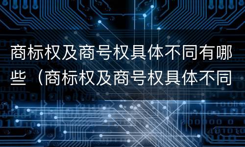 商标权及商号权具体不同有哪些（商标权及商号权具体不同有哪些区别）