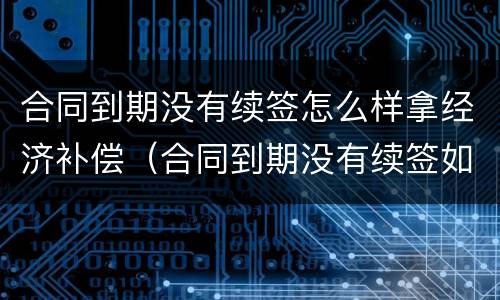 合同到期没有续签怎么样拿经济补偿(合同到期没有续签如何赔偿)
