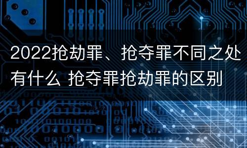2022抢劫罪、抢夺罪不同之处有什么 抢夺罪抢劫罪的区别