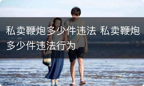 私卖鞭炮多少件违法 私卖鞭炮多少件违法行为