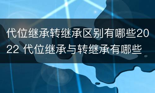 代位继承转继承区别有哪些2022 代位继承与转继承有哪些