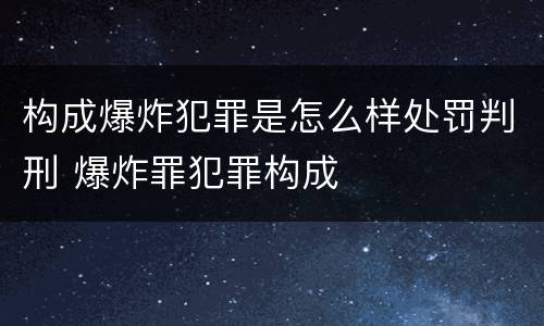 构成爆炸犯罪是怎么样处罚判刑 爆炸罪犯罪构成