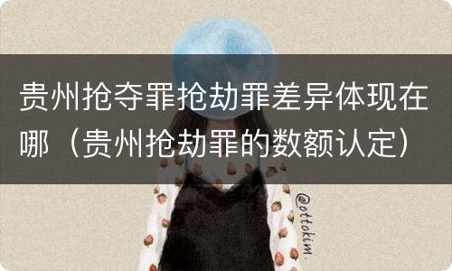 贵州抢夺罪抢劫罪差异体现在哪（贵州抢劫罪的数额认定）