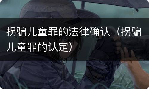 拐骗儿童罪的法律确认（拐骗儿童罪的认定）