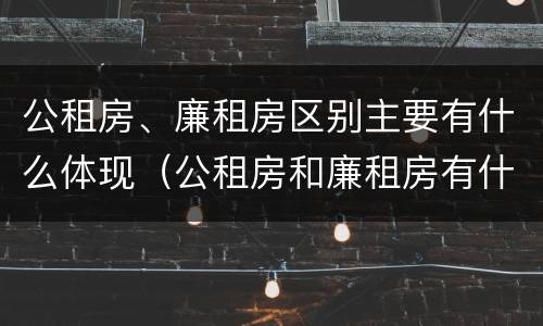 公租房、廉租房区别主要有什么体现（公租房和廉租房有什么区别?2019年的）