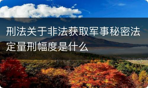 刑法关于非法获取军事秘密法定量刑幅度是什么