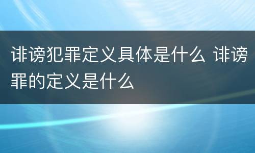 诽谤犯罪定义具体是什么 诽谤罪的定义是什么