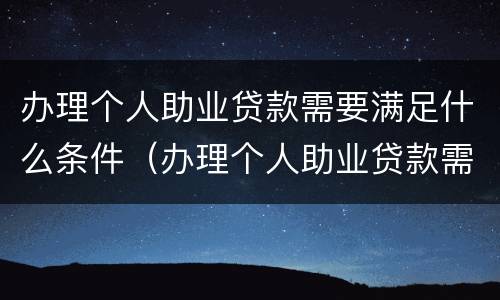 办理个人助业贷款需要满足什么条件（办理个人助业贷款需要满足什么条件呢）