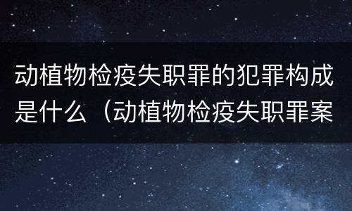 动植物检疫失职罪的犯罪构成是什么（动植物检疫失职罪案例）