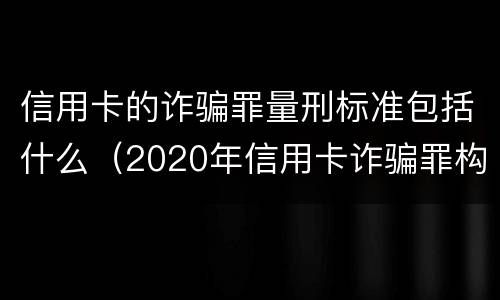 信用卡的诈骗罪量刑标准包括什么（2020年信用卡诈骗罪构成要件）