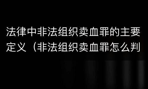 法律中非法组织卖血罪的主要定义（非法组织卖血罪怎么判）