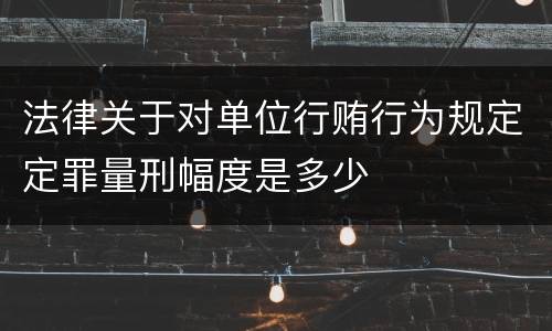 法律关于对单位行贿行为规定定罪量刑幅度是多少